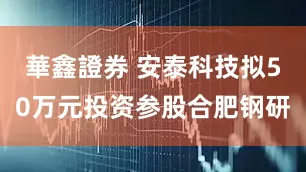 華鑫證券 安泰科技拟50万元投资参股合肥钢研
