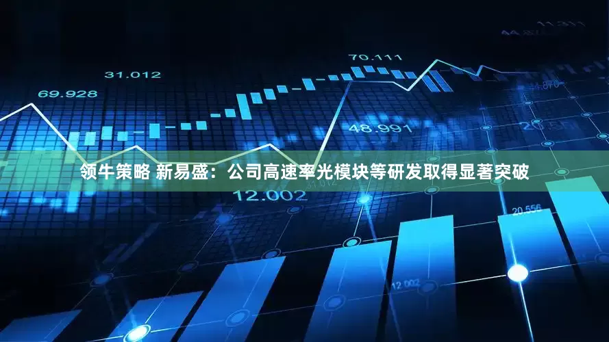 领牛策略 新易盛：公司高速率光模块等研发取得显著突破
