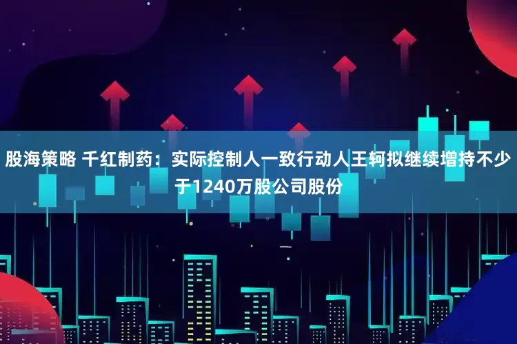 股海策略 千红制药：实际控制人一致行动人王轲拟继续增持不少于1240万股公司股份