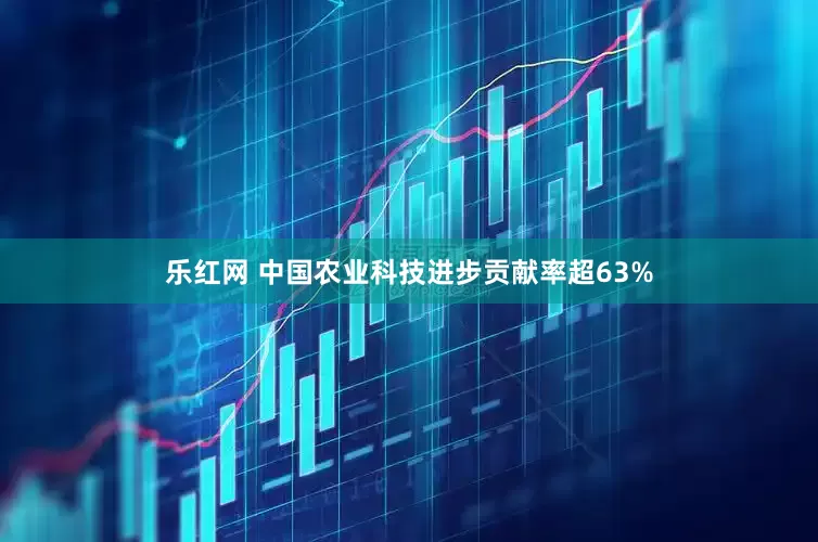 乐红网 中国农业科技进步贡献率超63%