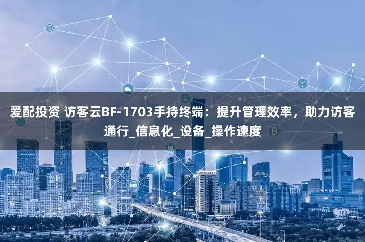 爱配投资 访客云BF-1703手持终端：提升管理效率，助力访客通行_信息化_设备_操作速度