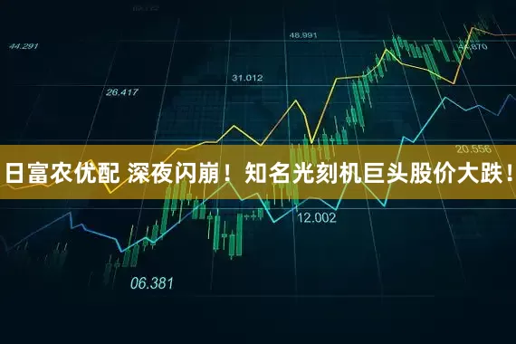 日富农优配 深夜闪崩！知名光刻机巨头股价大跌！