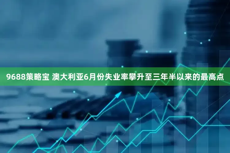 9688策略宝 澳大利亚6月份失业率攀升至三年半以来的最高点
