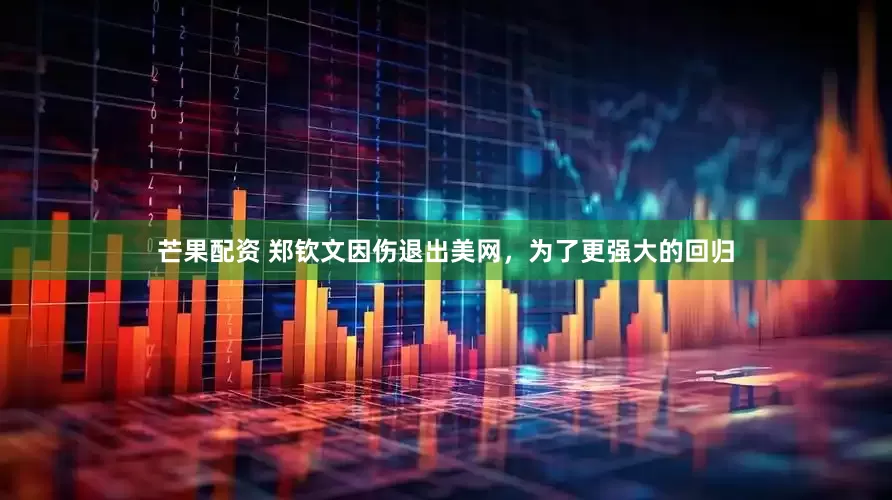 芒果配资 郑钦文因伤退出美网，为了更强大的回归