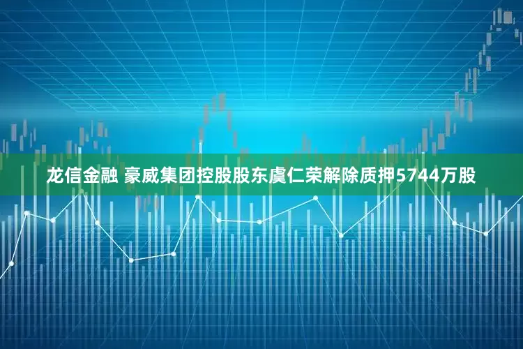 龙信金融 豪威集团控股股东虞仁荣解除质押5744万股
