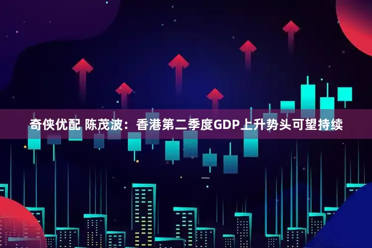 奇侠优配 陈茂波：香港第二季度GDP上升势头可望持续