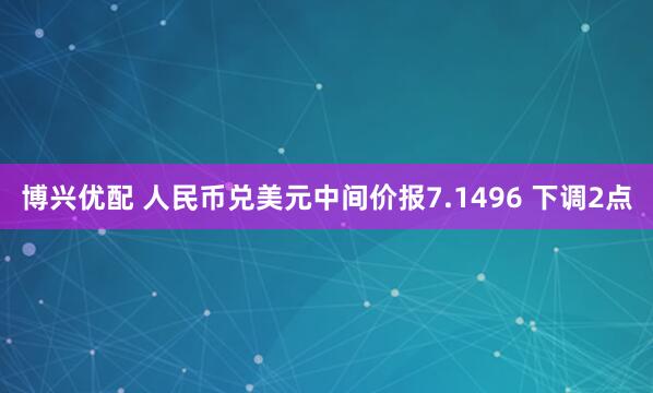 博兴优配 人民币兑美元中间价报7.1496 下调2点