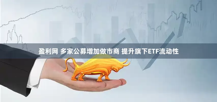 盈利网 多家公募增加做市商 提升旗下ETF流动性