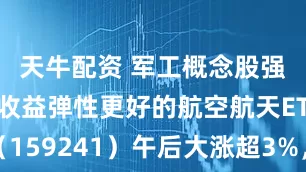 天牛配资 军工概念股强势爆发，收益弹性更好的航空航天ETF天弘（159241）午后大涨超3%，连续5个交易日获资金净流入，基金规模连创新高