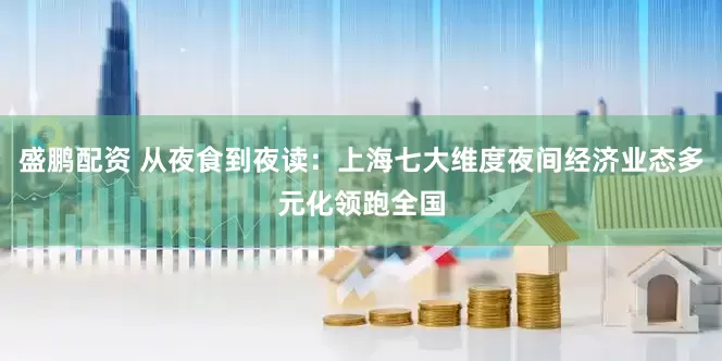 盛鹏配资 从夜食到夜读：上海七大维度夜间经济业态多元化领跑全国