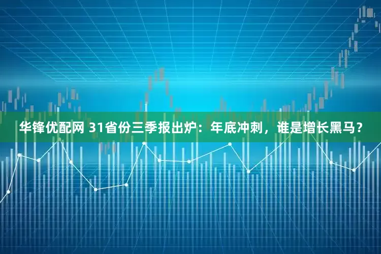 华锋优配网 31省份三季报出炉：年底冲刺，谁是增长黑马？