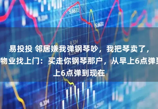 易投投 邻居嫌我弹钢琴吵，我把琴卖了，第2天物业找上门：买走你钢琴那户，从早上6点弹到现在