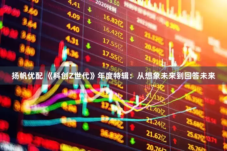 扬帆优配 《科创Z世代》年度特辑：从想象未来到回答未来