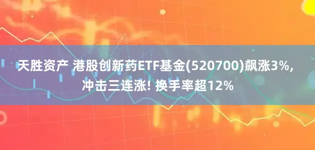 天胜资产 港股创新药ETF基金(520700)飙涨3%, 冲击三连涨! 换手率超12%