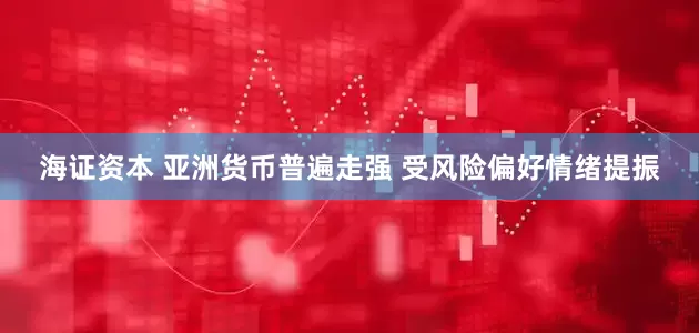 海证资本 亚洲货币普遍走强 受风险偏好情绪提振