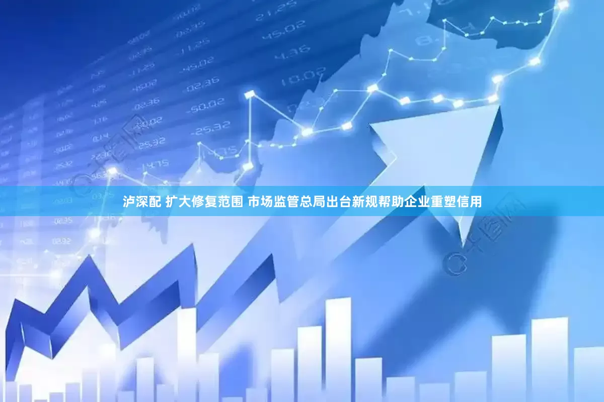 泸深配 扩大修复范围 市场监管总局出台新规帮助企业重塑信用