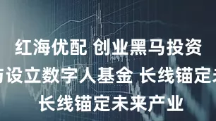 红海优配 创业黑马投资企业参与设立数字人基金 长线锚定未来产业
