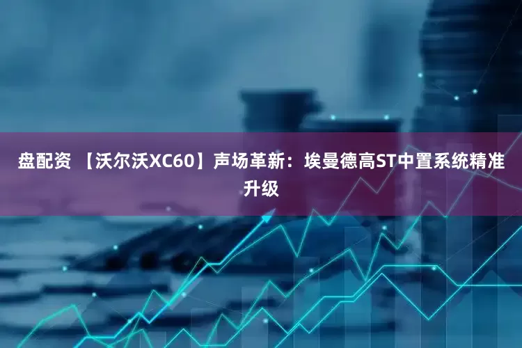 盘配资 【沃尔沃XC60】声场革新：埃曼德高ST中置系统精准升级