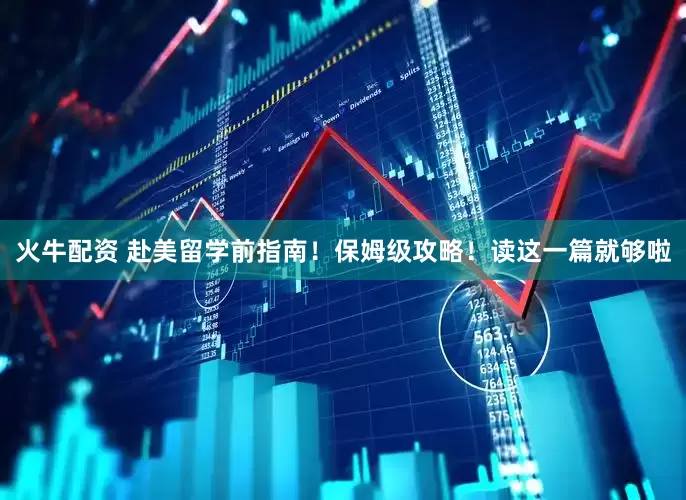 火牛配资 赴美留学前指南！保姆级攻略！读这一篇就够啦